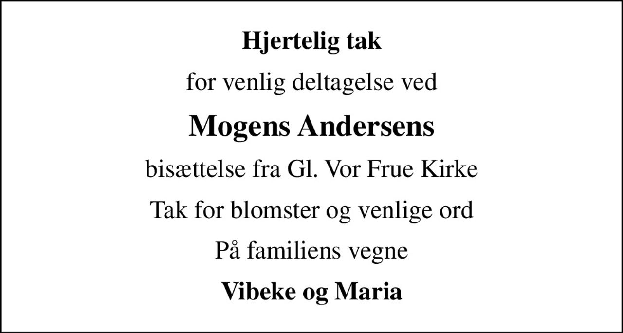 Hjertelig tak
for venlig deltagelse ved
Mogens Andersens
bisættelse fra Gl. Vor Frue Kirke
Tak for blomster og venlige ord
På familiens vegne
Vibeke og Maria