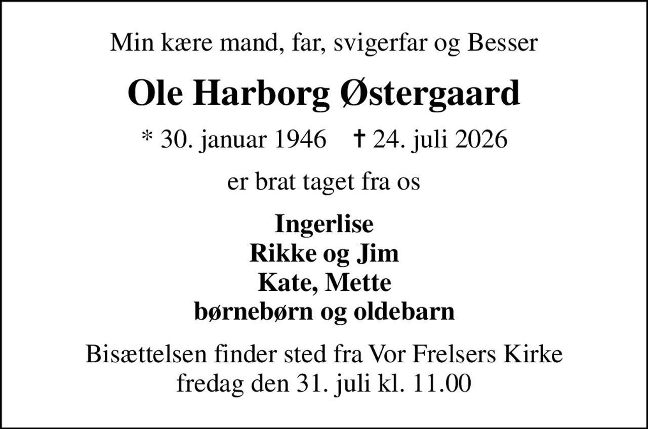 Min kære mand, far, svigerfar og Besser
Ole Harborg Østergaard
* 30. januar 1946    ✝ 24. juli 2026
er brat taget fra os
Ingerlise Rikke og Jim Kate, Mette børnebørn og oldebarn
Bisættelsen finder sted fra Vor Frelsers Kirke  fredag den 31. juli kl. 11.00