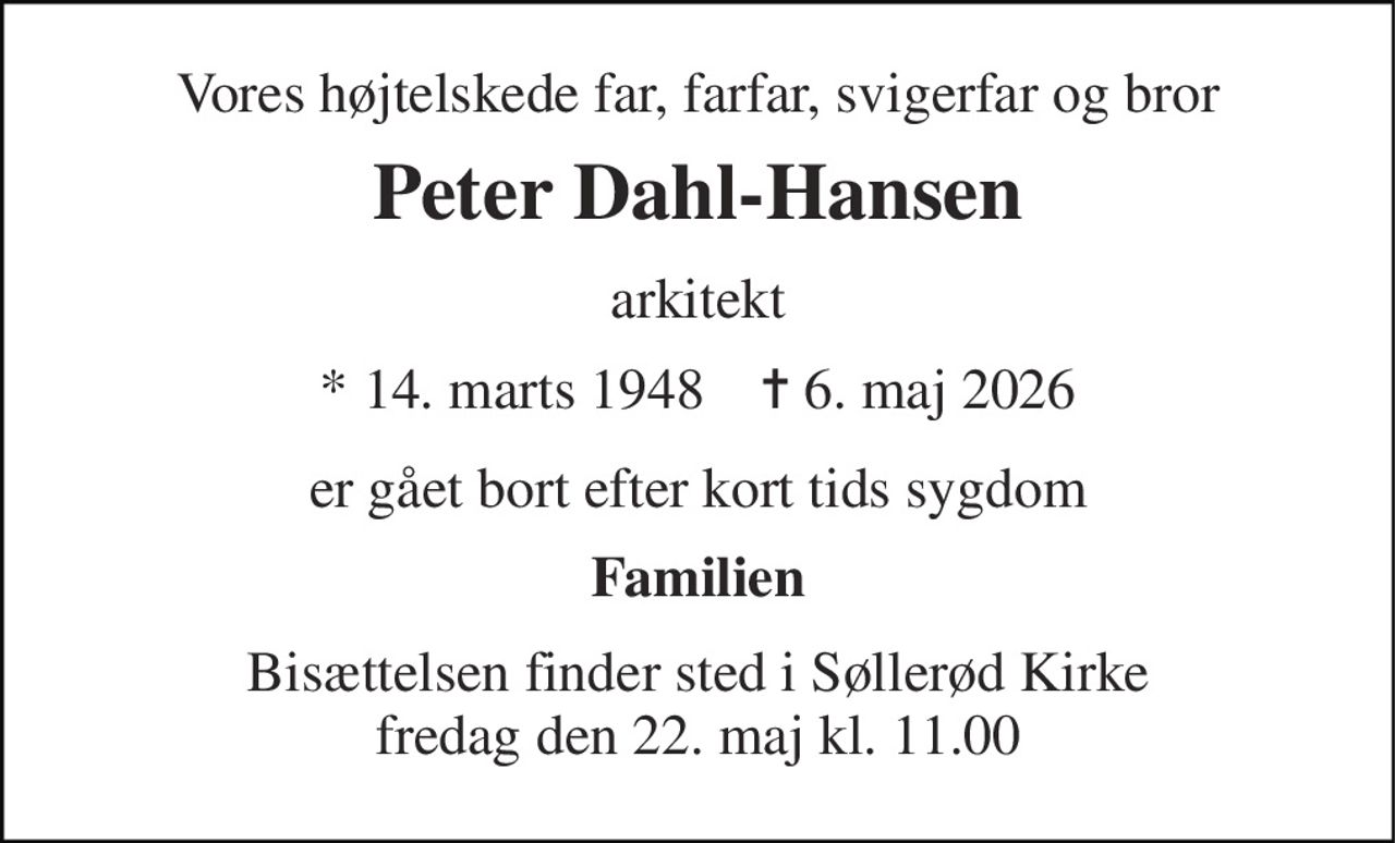 Vores højtelskede far, farfar, svigerfar og bror 
Peter Dahl-Hansen 
arkitekt 
*​ 14. marts 1948​    ✝​ 6. maj 2026 
er gået bort efter kort tids sygdom 
Familien 
Bisættelsen​ finder sted i Søllerød Kirke​ fredag den 22. maj​ kl. 11.00