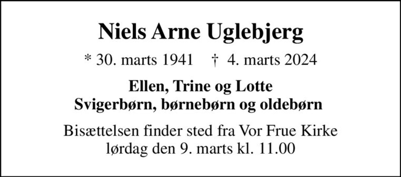 Niels Arne Uglebjerg
* 30. marts 1941    ✝ 4. marts 2024
Ellen, Trine og Lotte Svigerbørn, børnebørn og oldebørn 
Bisættelsen finder sted fra Vor Frue Kirke, Kalundborg, lørdag den 9. marts kl. 11.00