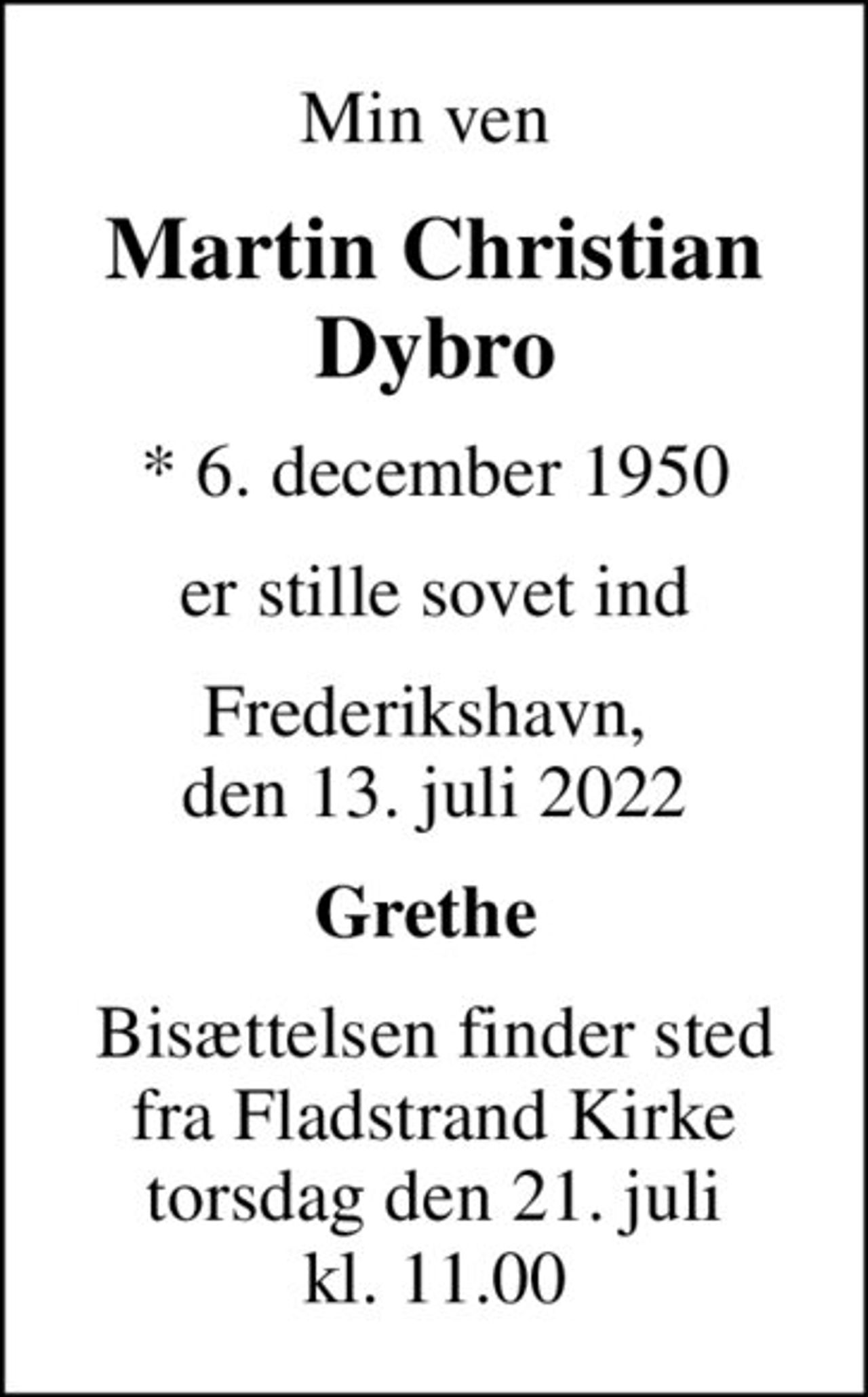 Min ven 
Martin Christian Dybro
* 6. december 1950
er stille sovet ind
Frederikshavn,  den 13. juli 2022
Grethe 
Bisættelsen finder sted fra Fladstrand Kirke torsdag den 21. juli kl. 11.00