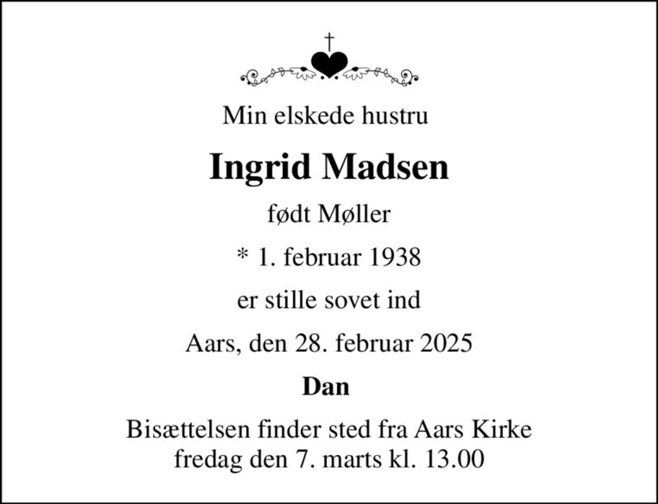 Min elskede hustru 
Ingrid Madsen
født Møller
* 1. februar 1938
er stille sovet ind
Aars, den 28. februar 2025
Dan 
Bisættelsen finder sted fra Aars Kirke  fredag den 7. marts kl. 13.00