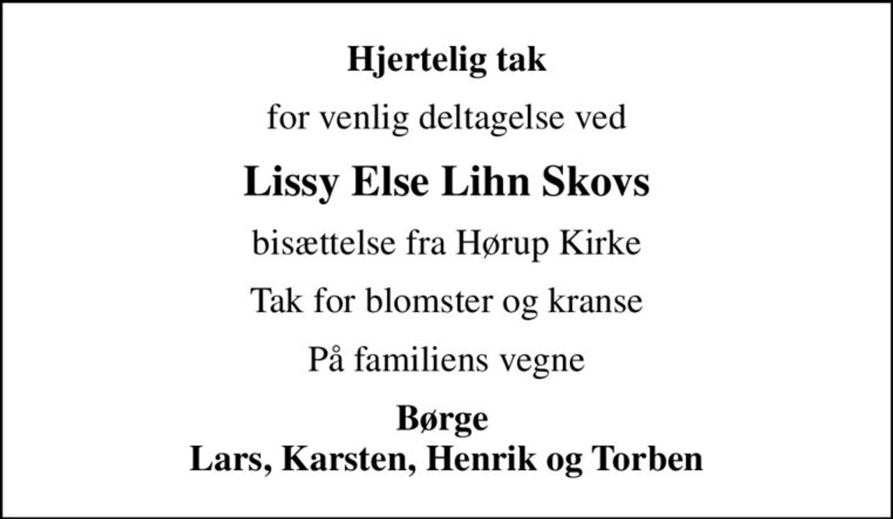 Hjertelig tak
for venlig deltagelse ved
Lissy Else Lihn Skovs
bisættelse fra Hørup Kirke
Tak for blomster og kranse
På familiens vegne
Børge  Lars, Karsten, Henrik og Torben