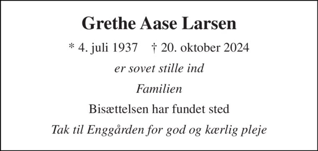 Grethe Aase Larsen 
*​ 4. juli 1937​    ✝​ 20. oktober 2024 
er sovet stille ind 
Familien 
Bisættelsen​ har fundet sted 
Tak til Enggården for god og kærlig pleje