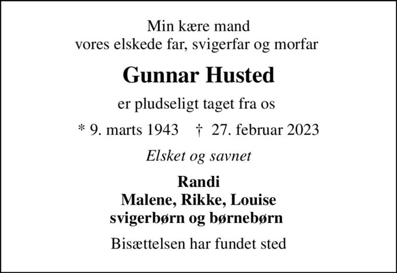 Min kære mand vores elskede far, svigerfar og morfar 
Gunnar Husted
er pludseligt taget fra os 
* 9. marts 1943    ✝ 27. februar 2023
Elsket og savnet
Randi Malene, Rikke, Louise svigerbørn og børnebørn 
Bisættelsen har fundet sted