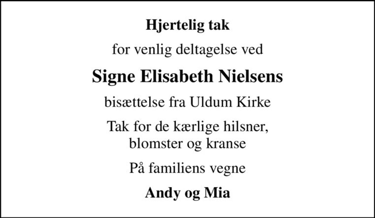 Hjertelig tak
for venlig deltagelse ved
Signe Elisabeth Nielsens
bisættelse fra Uldum Kirke
Tak for de kærlige hilsner, blomster og kranse
På familiens vegne
Andy og Mia