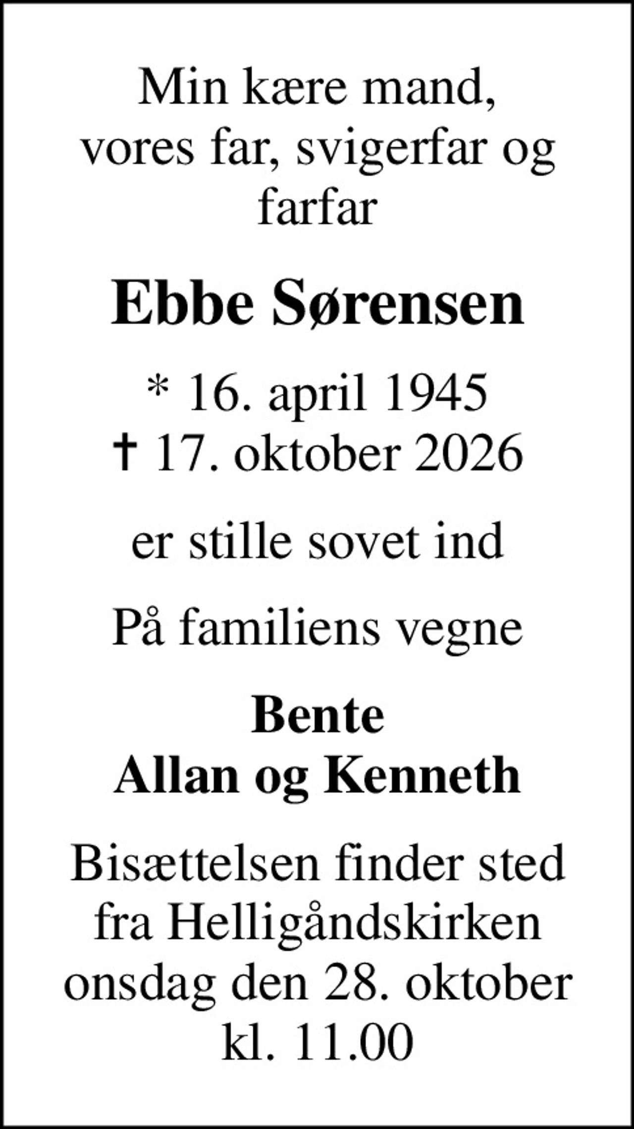 Min kære mand, vores far, svigerfar og farfar
Ebbe Sørensen
* 16. april 1945
						✝ 17. oktober 2026
er stille sovet ind
På familiens vegne
Bente Allan og Kenneth
Bisættelsen finder sted fra Helligåndskirken onsdag den 28. oktober kl. 11.00