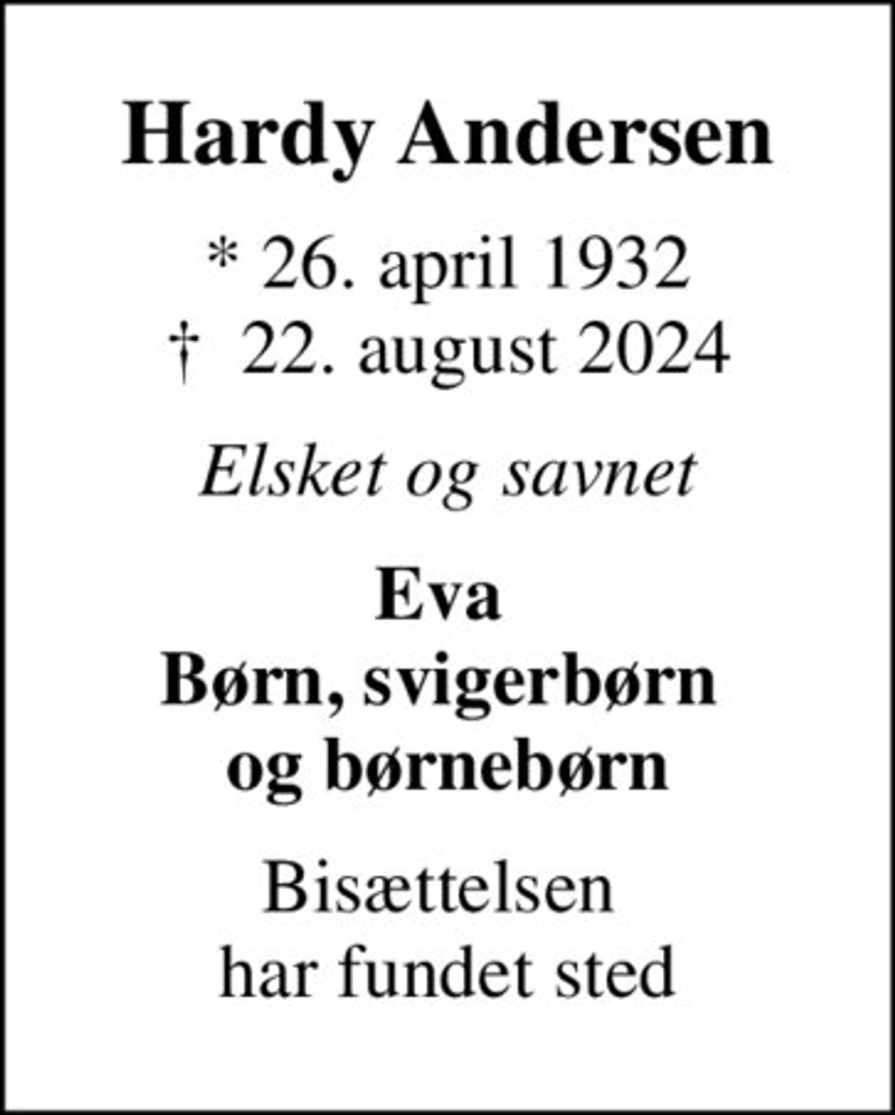 Hardy Andersen
* 26. april 1932
						✝ 22. august 2024
Elsket og savnet
Eva  Børn, svigerbørn  og børnebørn
Bisættelsen  har fundet sted
