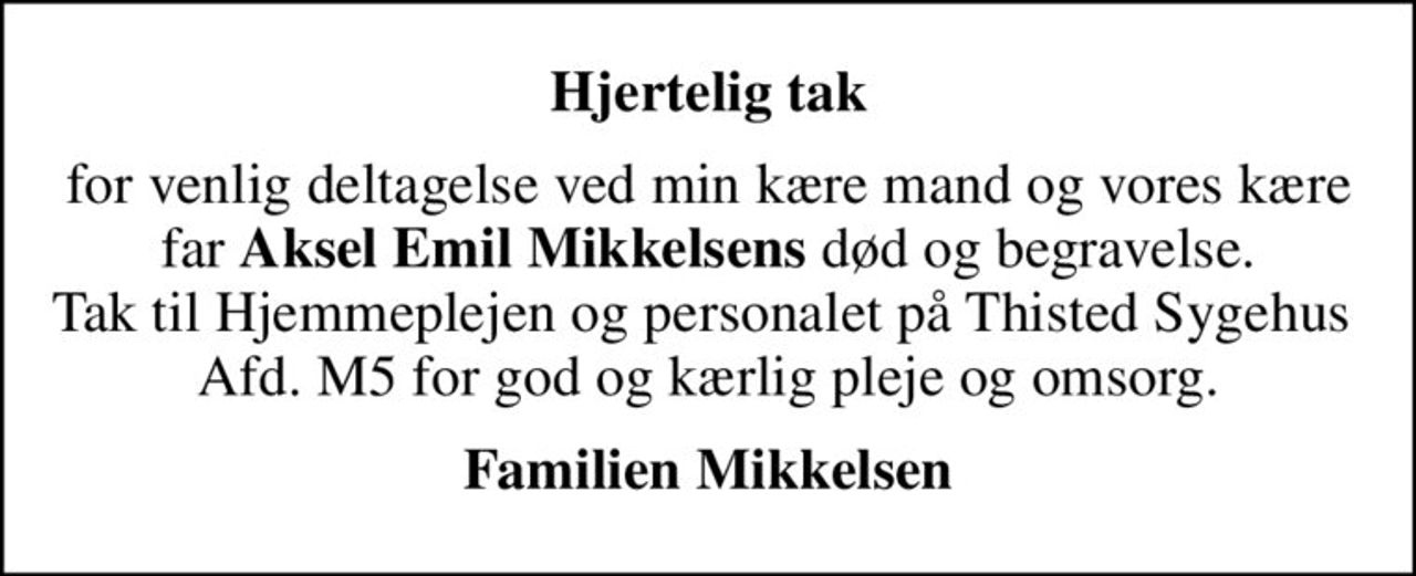 Hjertelig tak
for venlig deltagelse ved min kære mand og vores kære far <b>Aksel Emil Mikkelsens</b> død og begravelse. Tak til Hjemmeplejen og personalet på Thisted Sygehus  Afd. M5 for god og kærlig pleje og omsorg.
Familien Mikkelsen