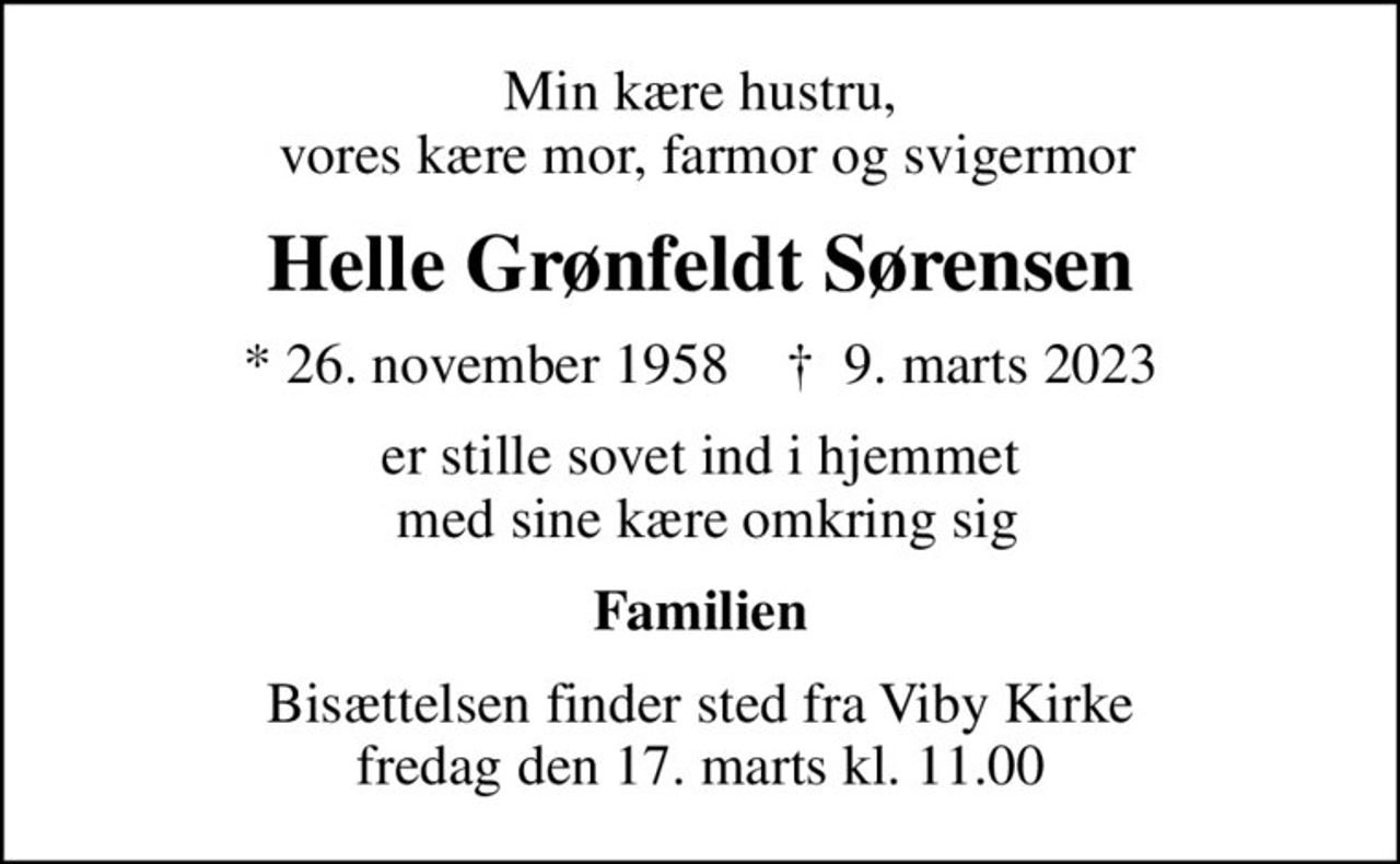 Min kære hustru,  vores kære mor, farmor og svigermor
Helle Grønfeldt Sørensen
* 26. november 1958    ✝ 9. marts 2023
er stille sovet ind i hjemmet  med sine kære omkring sig
Familien
Bisættelsen finder sted fra Viby Kirke  fredag den 17. marts kl. 11.00