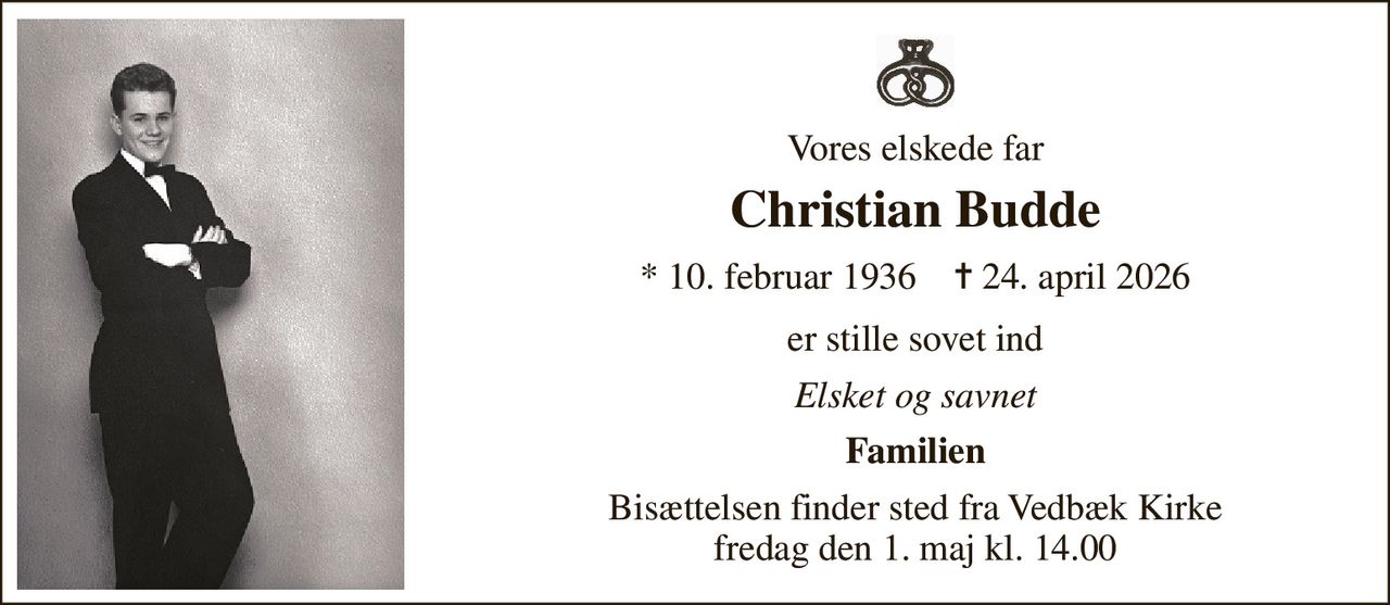Vores elskede far 
Christian Budde 
*​ 10. februar 1936​    ✝​ 24. april 2026 
er stille sovet ind 
Elsket og savnet 
Familien 
Bisættelsen​ finder sted fra Vedbæk Kirke​ fredag den 1. maj​ kl. 14.00