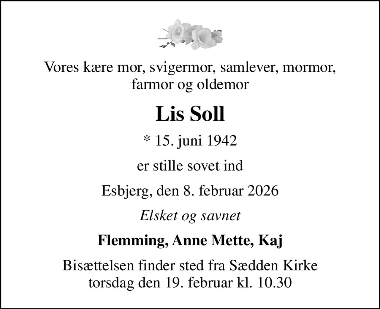 Vores kære mor, svigermor, samlever, mormor, farmor og oldemor
Lis Soll
* 15. juni 1942
er stille sovet ind
Esbjerg, den 8. februar 2026
Elsket og savnet
Flemming, Anne Mette, Kaj
Bisættelsen finder sted fra Sædden Kirke  torsdag den 19. februar kl. 10.30
