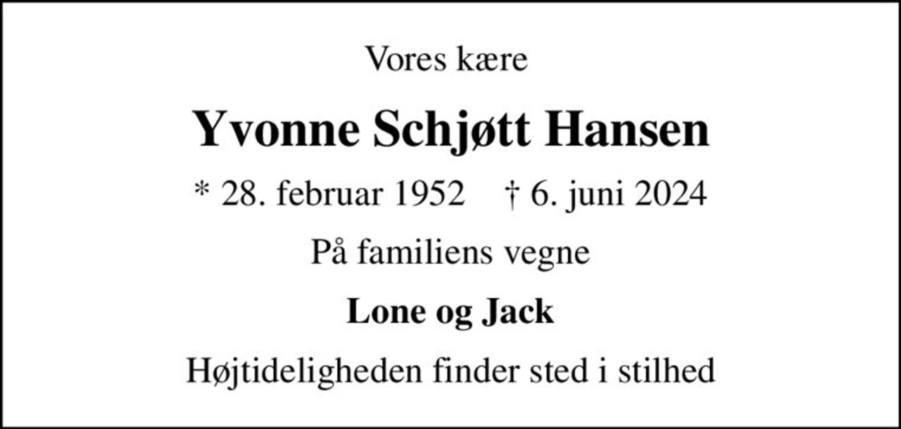 Vores kære 
Yvonne Schjøtt Hansen
* 28. februar 1952    ✝ 6. juni 2024
På familiens vegne
Lone og Jack
Højtideligheden finder sted i stilhed