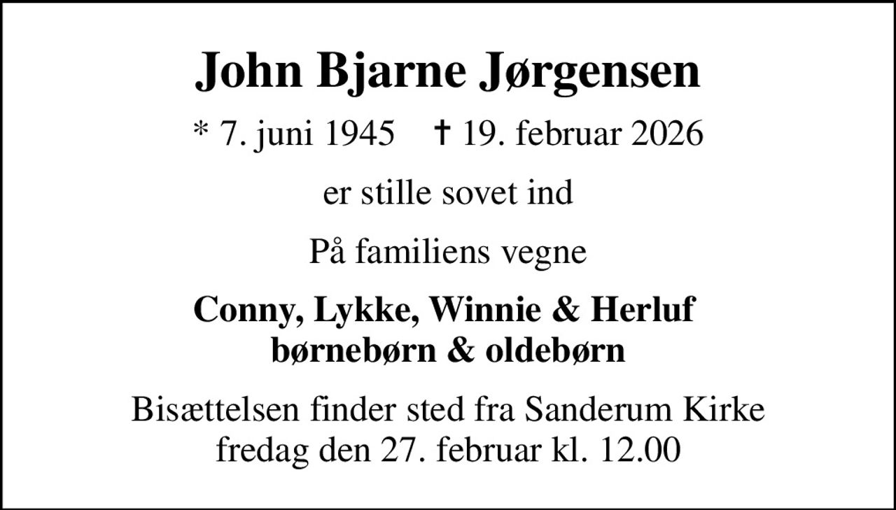 John Bjarne Jørgensen
* 7. juni 1945    ✝ 19. februar 2026
er stille sovet ind
På familiens vegne
Conny, Lykke, Winnie & Herluf  børnebørn & oldebørn
Bisættelsen finder sted fra Sanderum Kirke  fredag den 27. februar kl. 12.00