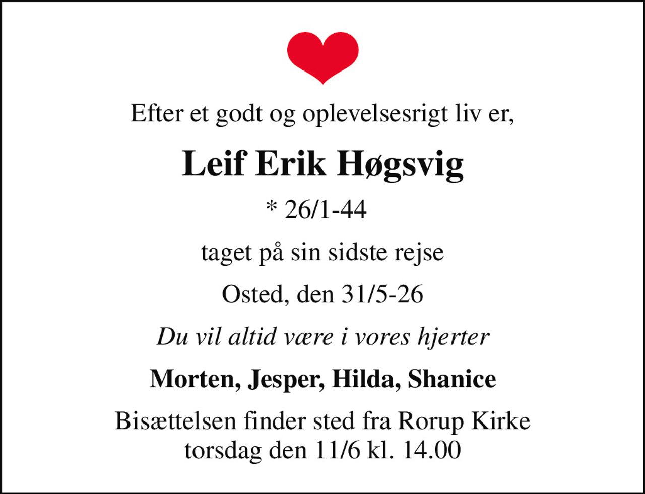 Efter et godt og oplevelsesrigt liv er,
Leif Erik Høgsvig
* 26/1-44  
taget på sin sidste rejse
Osted, den 31/5-26
Du vil altid være i vores hjerter
Morten, Jesper, Hilda, Shanice
Bisættelsen finder sted fra Rorup Kirke torsdag den 11/6 kl. 14.00