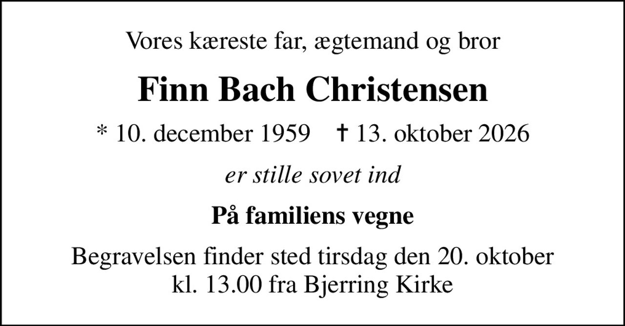 Vores kæreste far, ægtemand og bror
Finn Bach Christensen
* 10. december 1959    ✝ 13. oktober 2026
er stille sovet ind
På familiens vegne
Begravelsen finder sted tirsdag den 20. oktober kl. 13.00 fra Bjerring Kirke