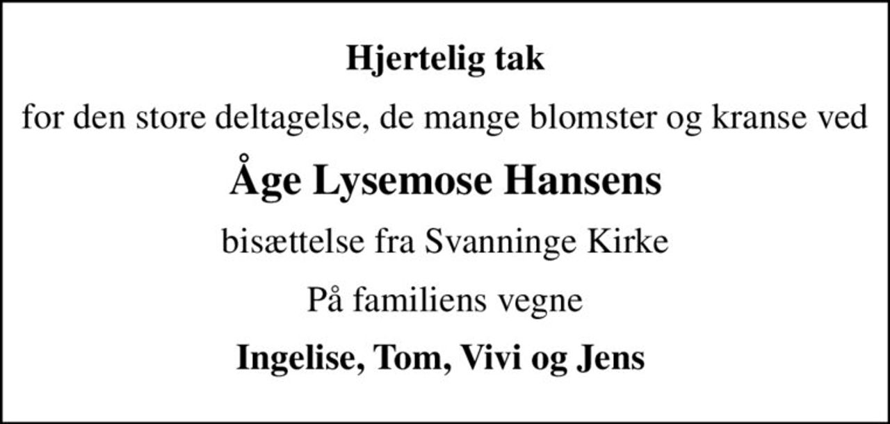 Hjertelig tak
for den store deltagelse, de mange blomster og kranse ved
Åge Lysemose Hansens
bisættelse fra Svanninge Kirke
På familiens vegne
Ingelise, Tom, Vivi og Jens