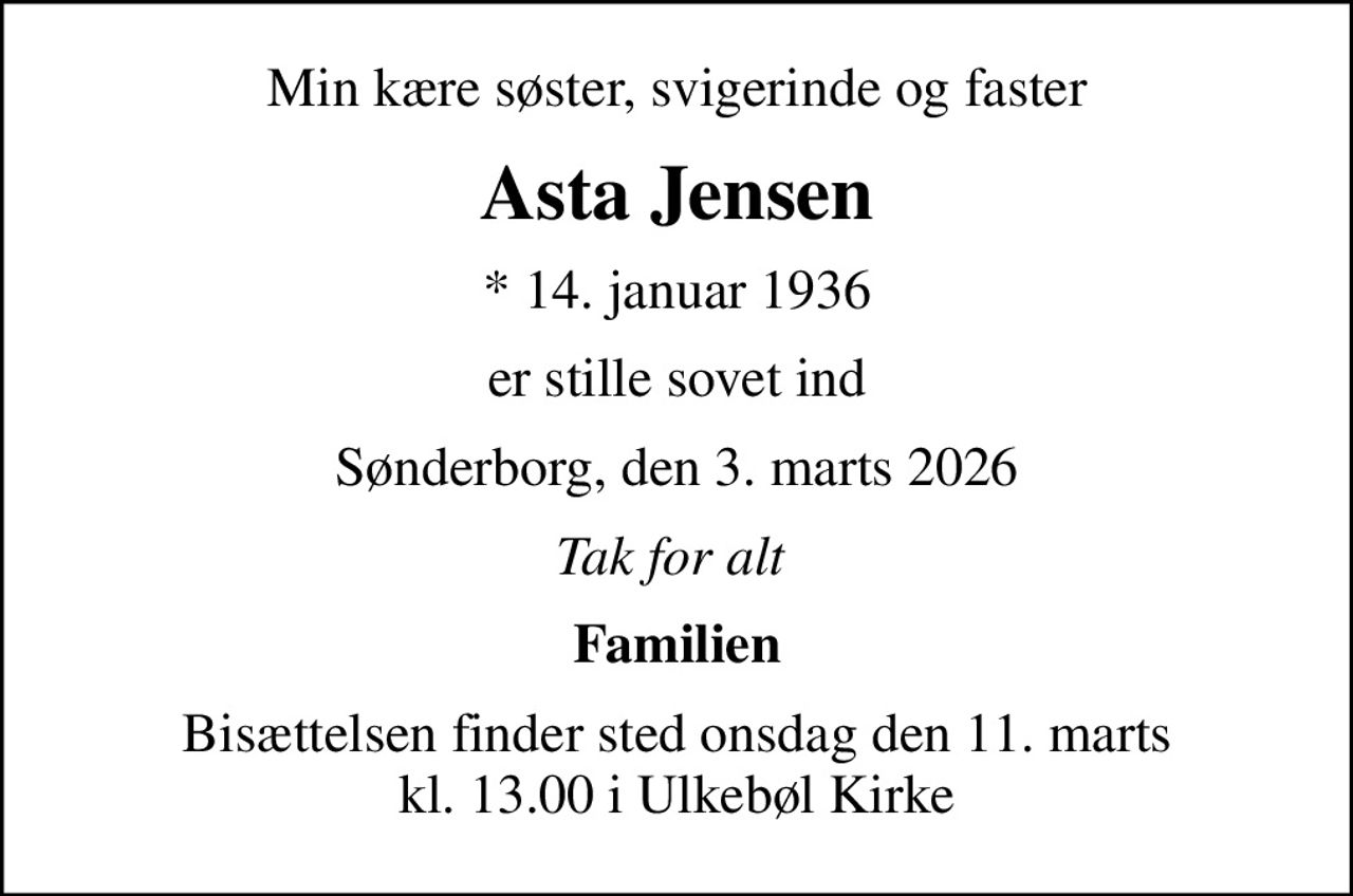 Min kære søster, svigerinde og faster
Asta Jensen
* 14. januar 1936
er stille sovet ind
Sønderborg, den 3. marts 2026
Tak for alt 
Familien
Bisættelsen finder sted onsdag den 11. marts kl. 13.00 i Ulkebøl Kirke