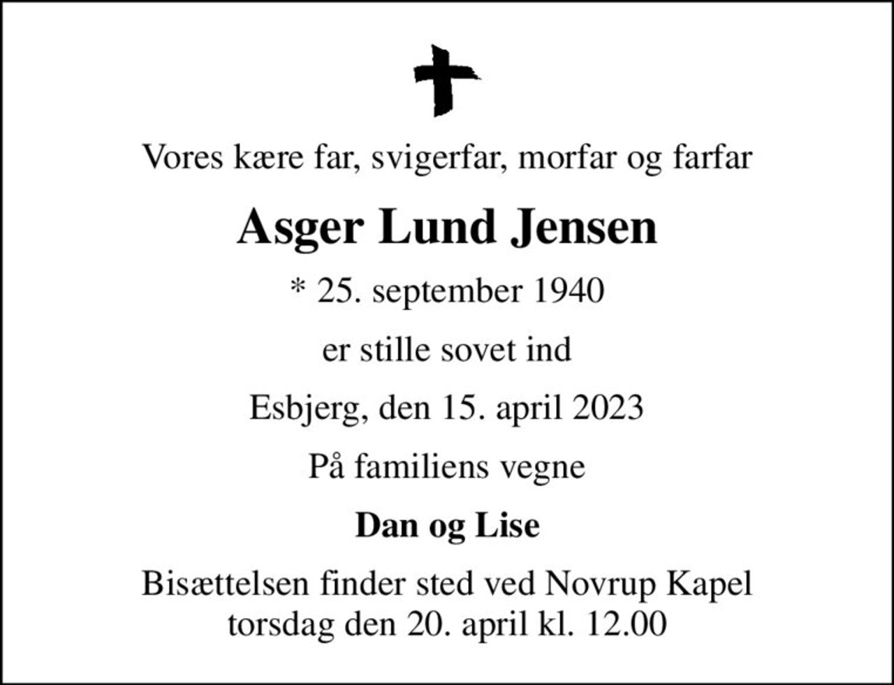Vores kære far, svigerfar, morfar og farfar
Asger Lund Jensen
* 25. september 1940
er stille sovet ind
Esbjerg, den 15. april 2023
På familiens vegne
Dan og Lise
Bisættelsen finder sted ved Novrup Kapel  torsdag den 20. april kl. 12.00