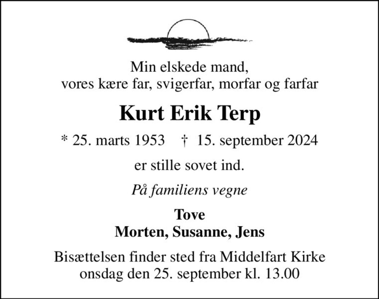 Min elskede mand, vores kære far, svigerfar, morfar og farfar
Kurt Erik Terp
* 25. marts 1953    ✝ 15. september 2024
er stille sovet ind.
På familiens vegne
Tove Morten, Susanne, Jens
Bisættelsen finder sted fra Middelfart Kirke  onsdag den 25. september kl. 13.00