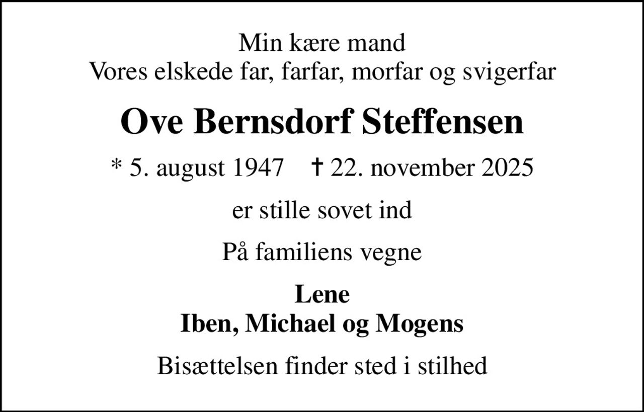 Min kære mand Vores elskede far, farfar, morfar og svigerfar
Ove Bernsdorf Steffensen
* 5. august 1947    ✝ 22. november 2025
er stille sovet ind
På familiens vegne
Lene Iben, Michael og Mogens
Bisættelsen finder sted i stilhed