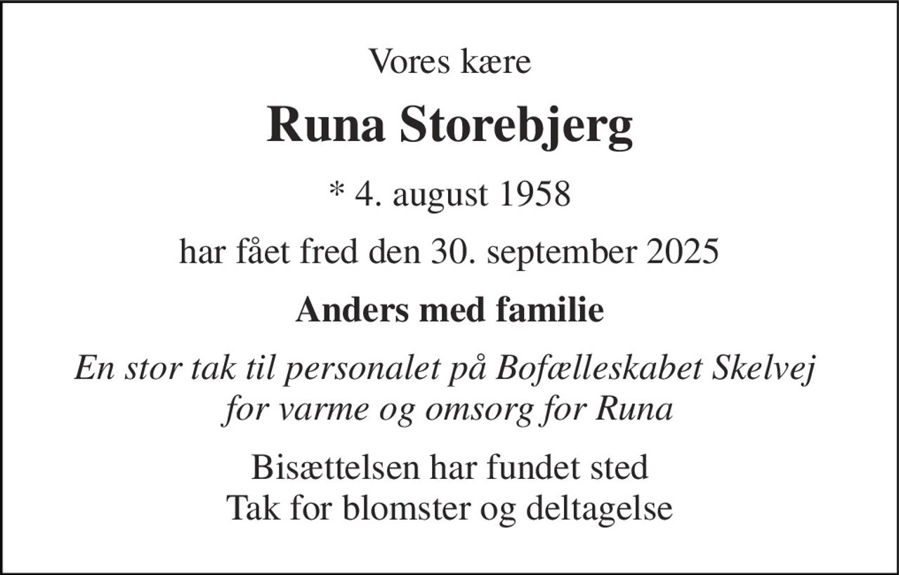 Vores kære 
Runa Storebjerg 
*​ 4. august 1958 
har fået fred den 30. september 2025 
Anders med familie 
En stor tak til personalet på Bofælleskabet Skelvej  for varme og omsorg for Runa 
Bisættelsen har fundet sted Tak for blomster og deltagelse