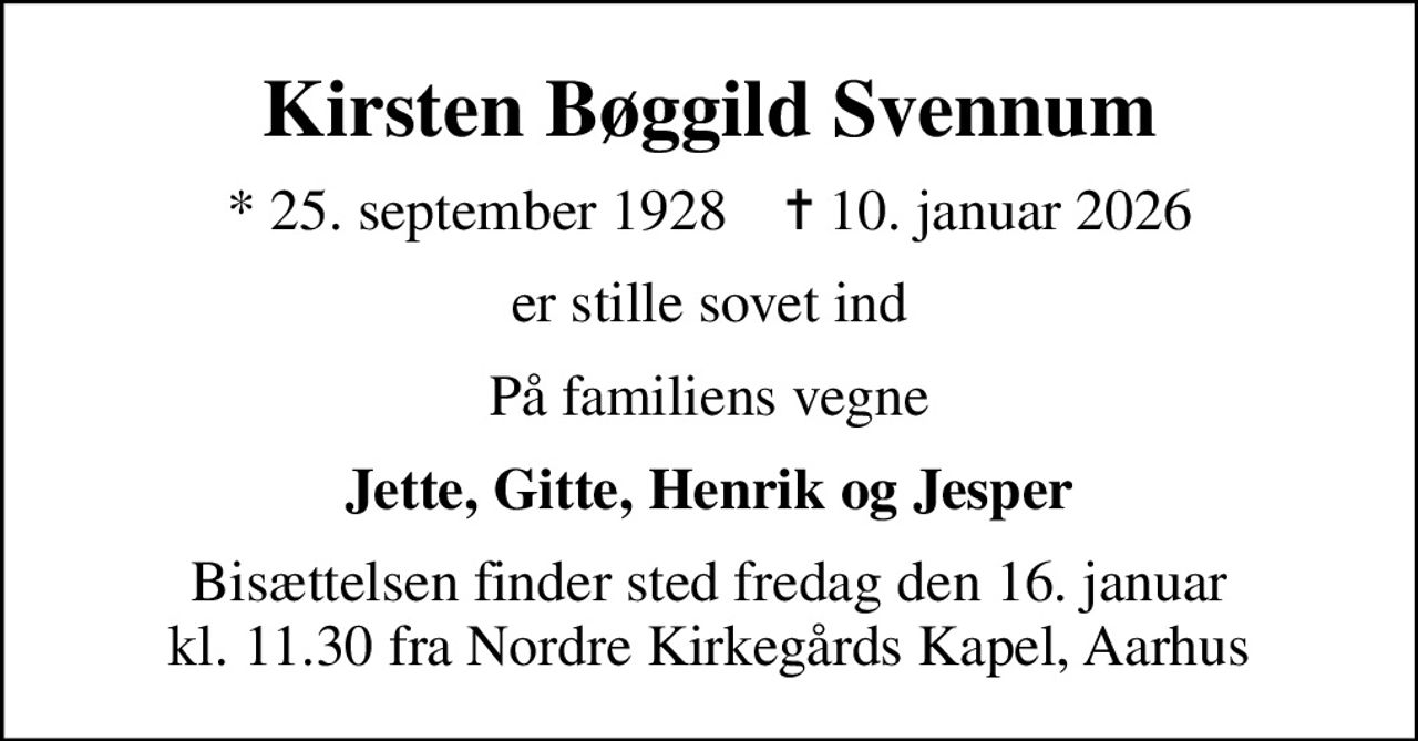 Kirsten Bøggild Svennum
* 25. september 1928    ✝ 10. januar 2026
er stille sovet ind
På familiens vegne
Jette, Gitte, Henrik og Jesper
Bisættelsen finder sted fredag den 16. januar kl. 11.30 fra Nordre Kirkegårds Kapel, Aarhus