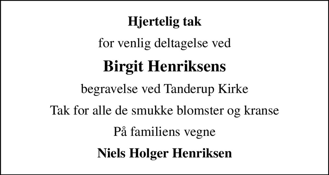 Hjertelig tak
for venlig deltagelse ved
Birgit Henriksens
begravelse ved Tanderup Kirke
Tak for alle de smukke blomster og kranse
På familiens vegne
Niels Holger Henriksen
