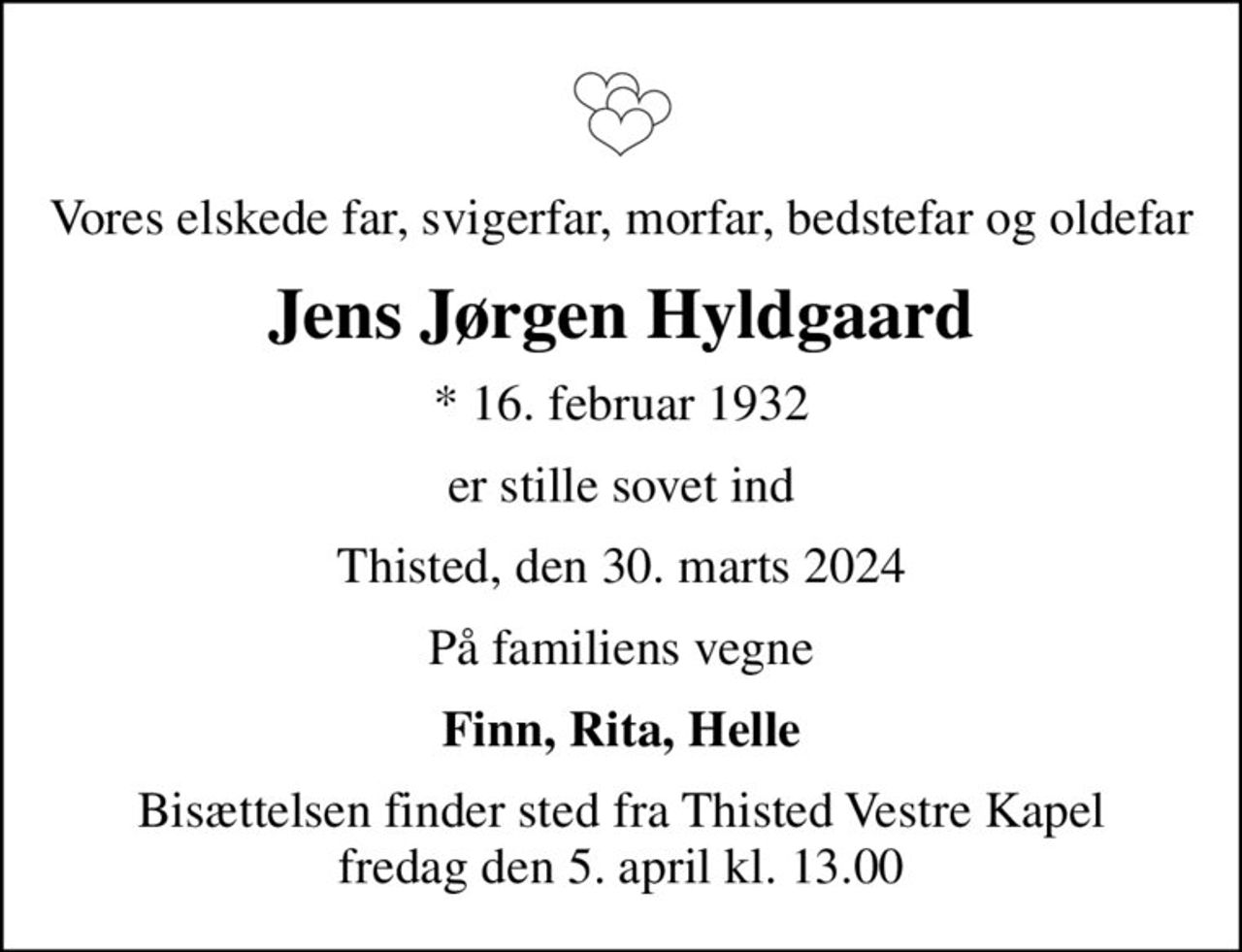Vores elskede far, svigerfar, morfar, bedstefar og oldefar
Jens Jørgen Hyldgaard
* 16. februar 1932
er stille sovet ind
Thisted, den 30. marts 2024
På familiens vegne
Finn, Rita, Helle
Bisættelsen har fundet sted