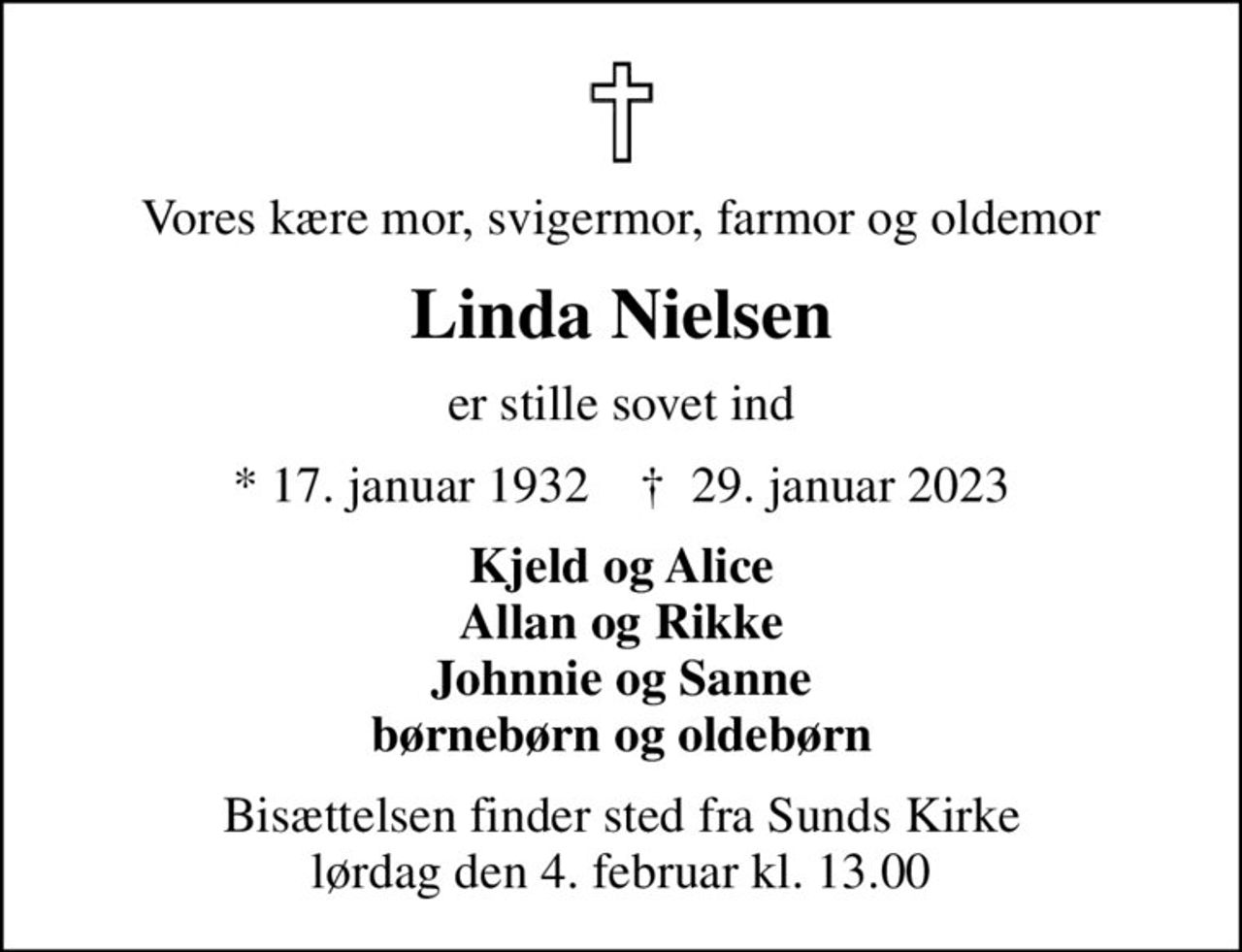 Vores kære mor, svigermor, farmor og oldemor
Linda Nielsen
er stille sovet ind
* 17. januar 1932    ✝ 29. januar 2023
Kjeld og Alice Allan og Rikke Johnnie og Sanne børnebørn og oldebørn
Bisættelsen finder sted fra Sunds Kirke  lørdag den 4. februar kl. 13.00