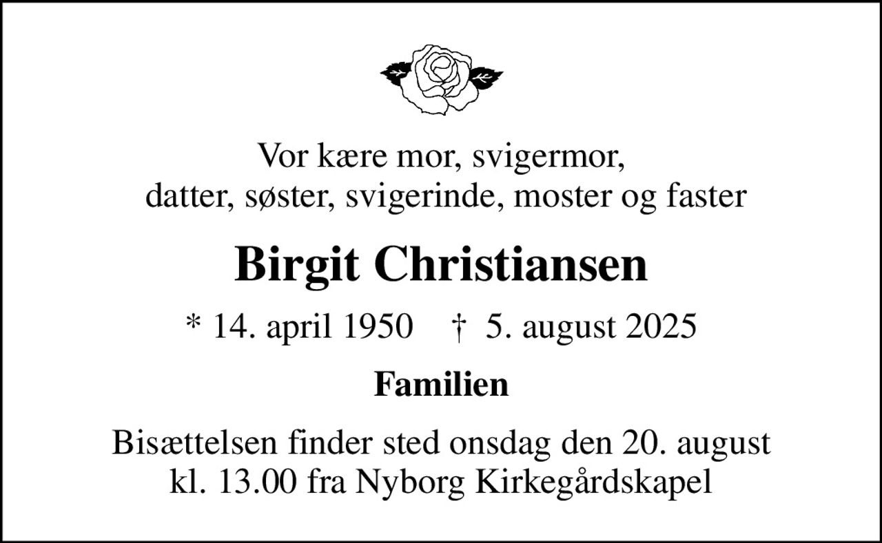 Vor kære mor, svigermor,  datter, søster, svigerinde, moster og faster
Birgit Christiansen
* 14. april 1950    ✝ 5. august 2025
Familien
Bisættelsen finder sted onsdag den 20. august kl. 13.00 fra Nyborg Kirkegårdskapel