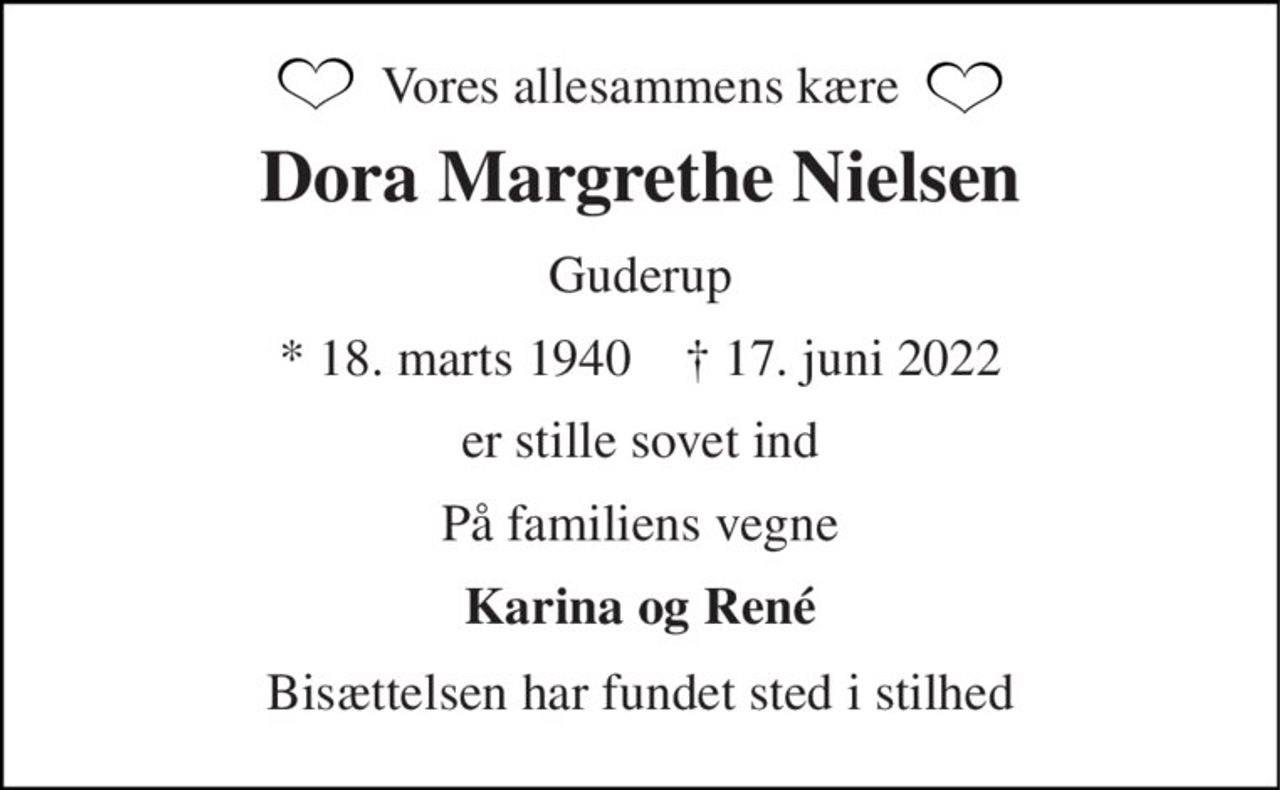 Vores allesammens kære 
Dora Margrethe Nielsen 
Guderup 
*​​ 18. marts 1940​​    †​​ 17. juni 2022 
er stille sovet ind 
På familiens vegne 
Karina og René 
Bisættelsen har fundet sted i stilhed