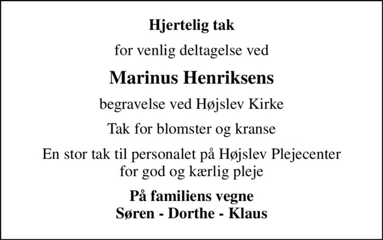 Hjertelig tak
for venlig deltagelse ved
Marinus Henriksens
begravelse ved Højslev Kirke
Tak for blomster og kranse
En stor tak til personalet på Højslev Plejecenter for god og kærlig pleje
På familiens vegne Søren - Dorthe - Klaus