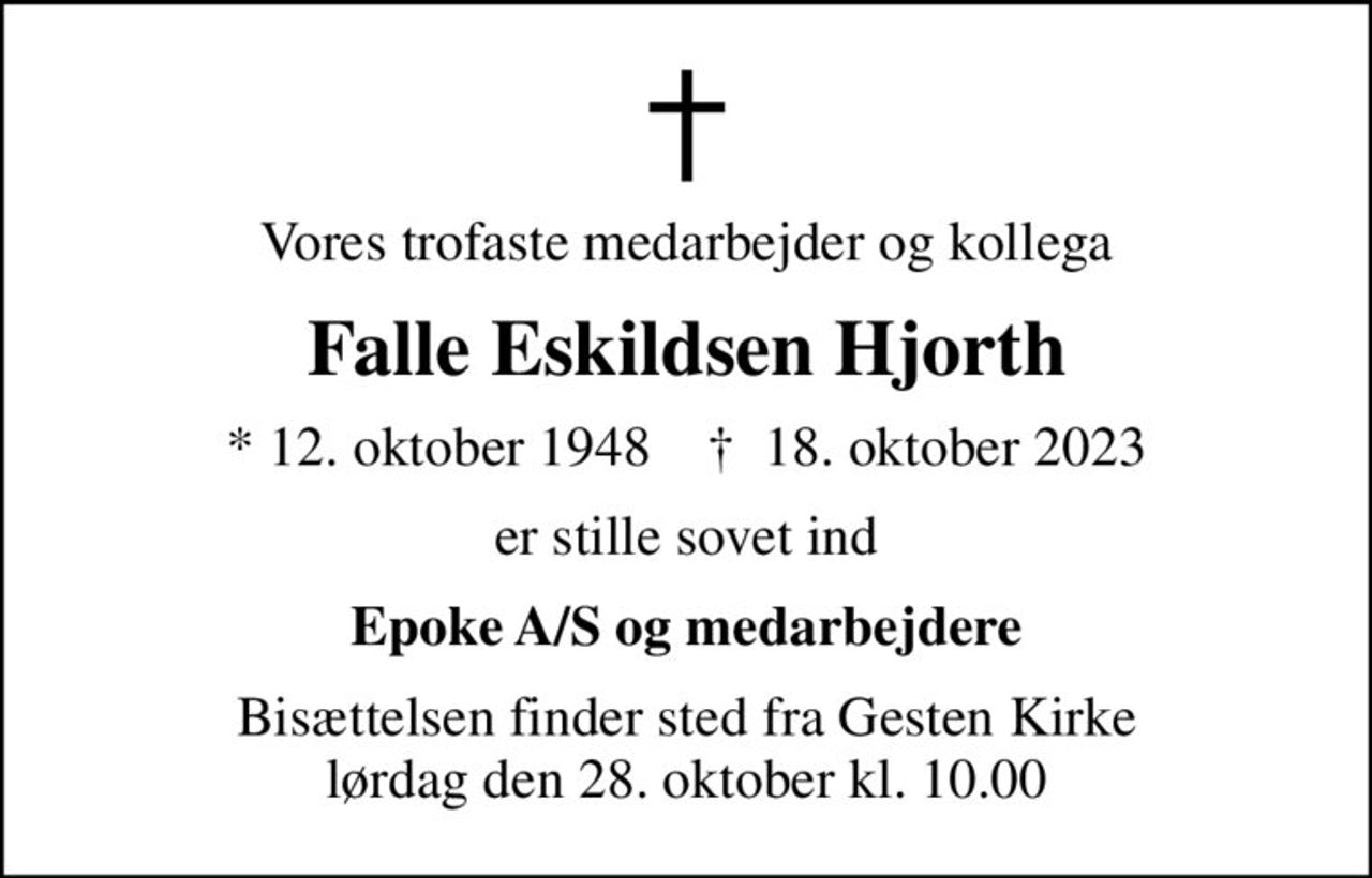 Vores trofaste medarbejder og kollega
Falle Eskildsen Hjorth
* 12. oktober 1948    ✝ 18. oktober 2023
er stille sovet ind
Epoke A/S og medarbejdere
Bisættelsen finder sted fra Gesten Kirke  lørdag den 28. oktober kl. 10.00