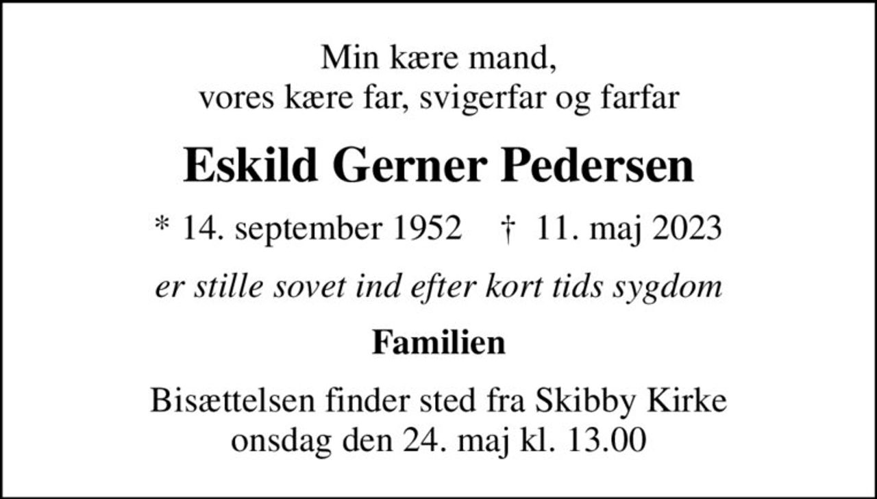 Min kære mand, vores kære far, svigerfar og farfar
Eskild Gerner Pedersen
* 14. september 1952    ✝ 11. maj 2023
er stille sovet ind efter kort tids sygdom
Familien
Bisættelsen finder sted fra Skibby Kirke  onsdag den 24. maj kl. 13.00