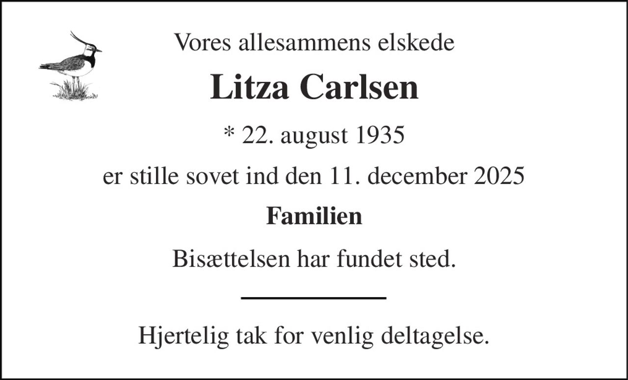 Vores allesammens elskede 
Litza Carlsen 
*​ 22. august 1935 
er stille sovet ind den 11. december 2025 
Familien 
Bisættelsen har fundet sted. 
Hjertelig tak for venlig deltagelse.