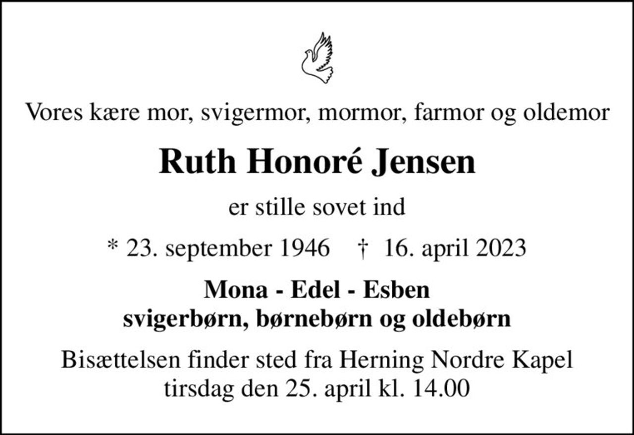 Vores kære mor, svigermor, mormor, farmor og oldemor
Ruth Honoré Jensen
er stille sovet ind
* 23. september 1946    ✝ 16. april 2023
Mona - Edel - Esben svigerbørn, børnebørn og oldebørn
Bisættelsen finder sted fra Herning Nordre Kapel  tirsdag den 25. april kl. 14.00