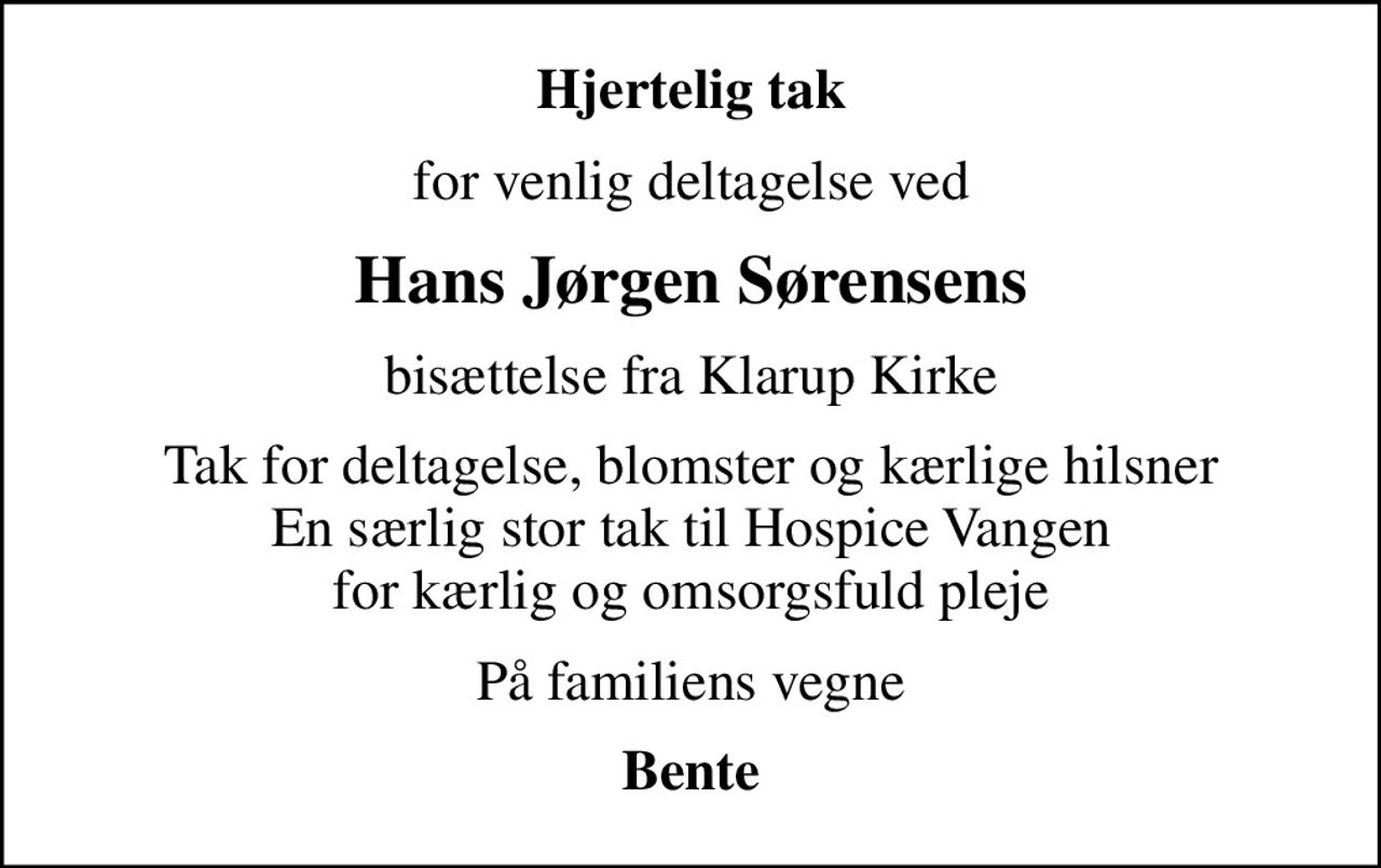 Hjertelig tak
for venlig deltagelse ved
Hans Jørgen Sørensens
bisættelse fra Klarup Kirke
Tak for deltagelse, blomster og kærlige hilsner En særlig stor tak til Hospice Vangen for kærlig og omsorgsfuld pleje
På familiens vegne
Bente