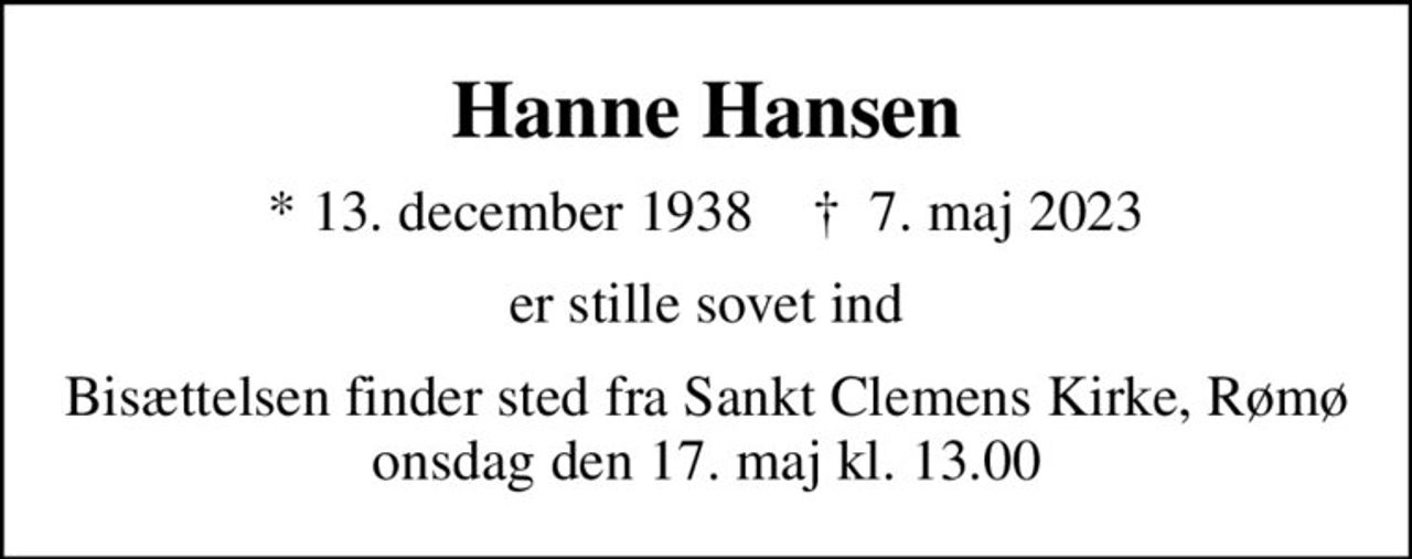 Hanne Hansen
* 13. december 1938    ✝ 7. maj 2023
er stille sovet ind
Bisættelsen finder sted fra Sankt Clemens Kirke, Rømø  onsdag den 17. maj kl. 13.00