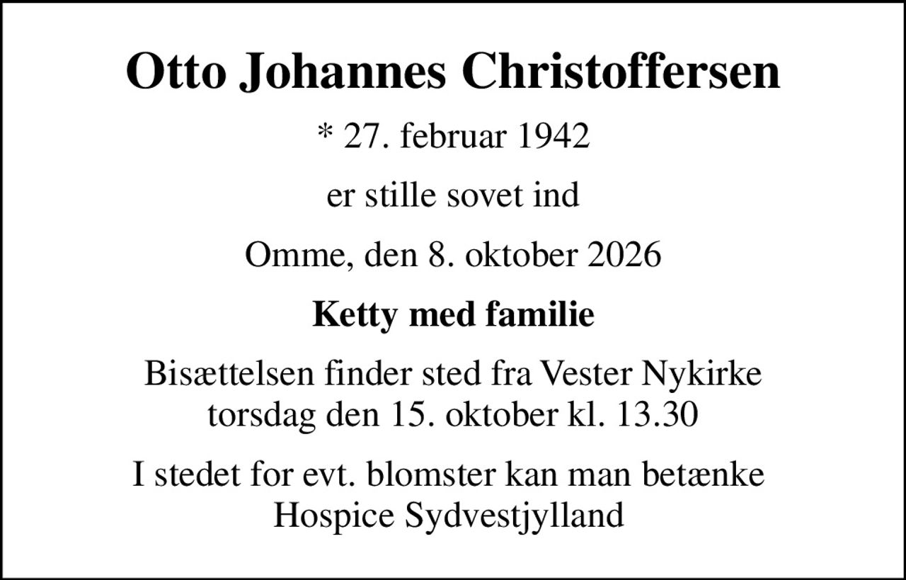 Otto Johannes Christoffersen
* 27. februar 1942
er stille sovet ind
Omme, den 8. oktober 2026
Ketty med familie
Bisættelsen finder sted fra Vester Nykirke  torsdag den 15. oktober kl. 13.30 
I stedet for evt. blomster kan man betænke  Hospice Sydvestjylland