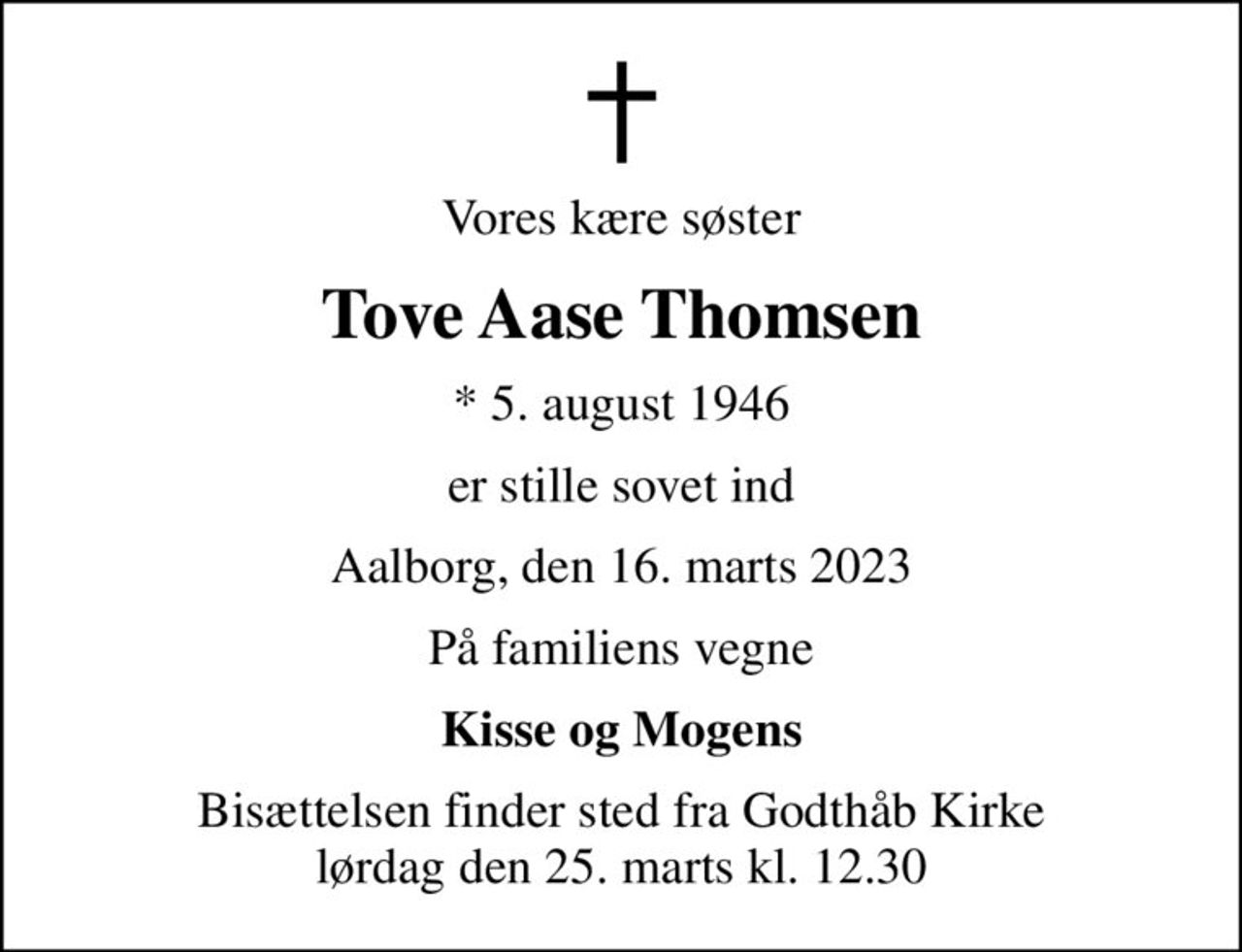 Vores kære søster
Tove Aase Thomsen
* 5. august 1946
er stille sovet ind
Aalborg, den 16. marts 2023
På familiens vegne
Kisse og Mogens
Bisættelsen finder sted fra Godthåb Kirke  lørdag den 25. marts kl. 12.30