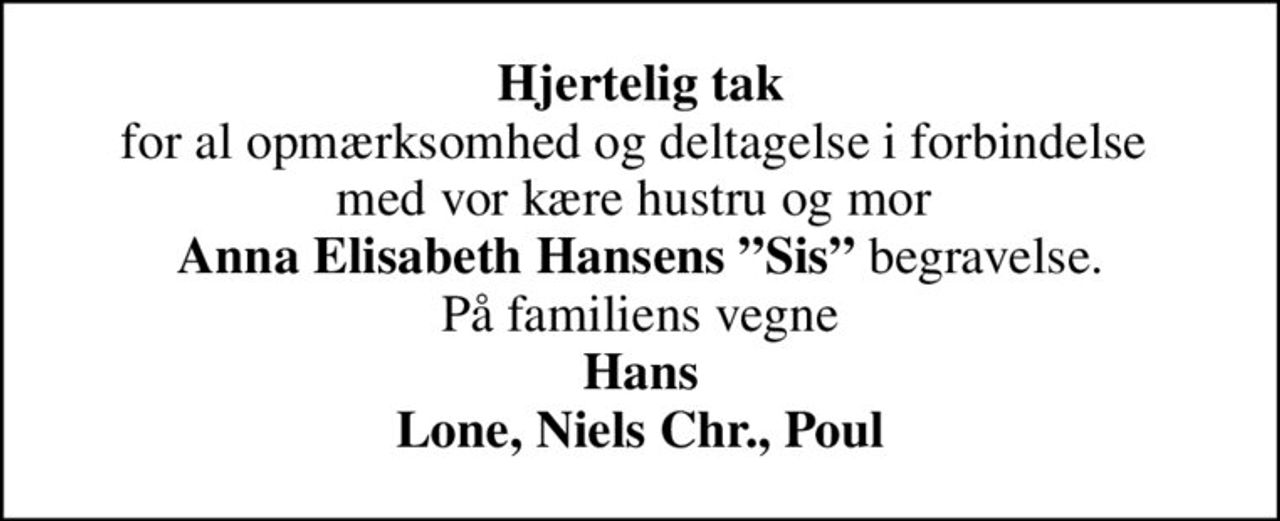 <b>Hjertelig tak</b> for al opmærksomhed og deltagelse i forbindelse  med vor kære hustru og mor  <b>Anna Elisabeth Hansens Sis</b> begravelse. På familiens vegne <B>Hans Lone, Niels Chr., Poul</b>