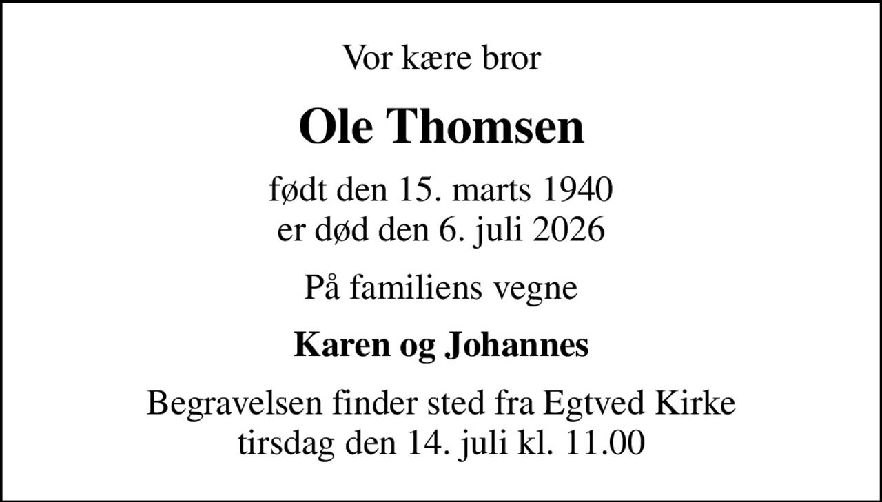 Vor kære bror
Ole Thomsen
født den 15. marts 1940
						er død den 6. juli 2026
På familiens vegne
Karen og Johannes
Begravelsen finder sted fra Egtved Kirke  tirsdag den 14. juli kl. 11.00