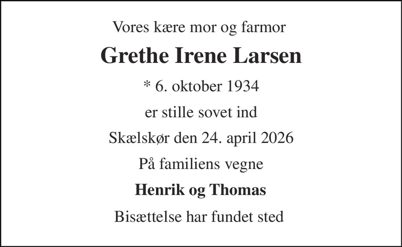 Vores kære mor og farmor  
Grethe Irene Larsen 
*​ 6. oktober 1934 
er stille sovet ind 
Skælskør den 24. april 2026 
På familiens vegne 
Henrik og Thomas  
Bisættelse har fundet sted