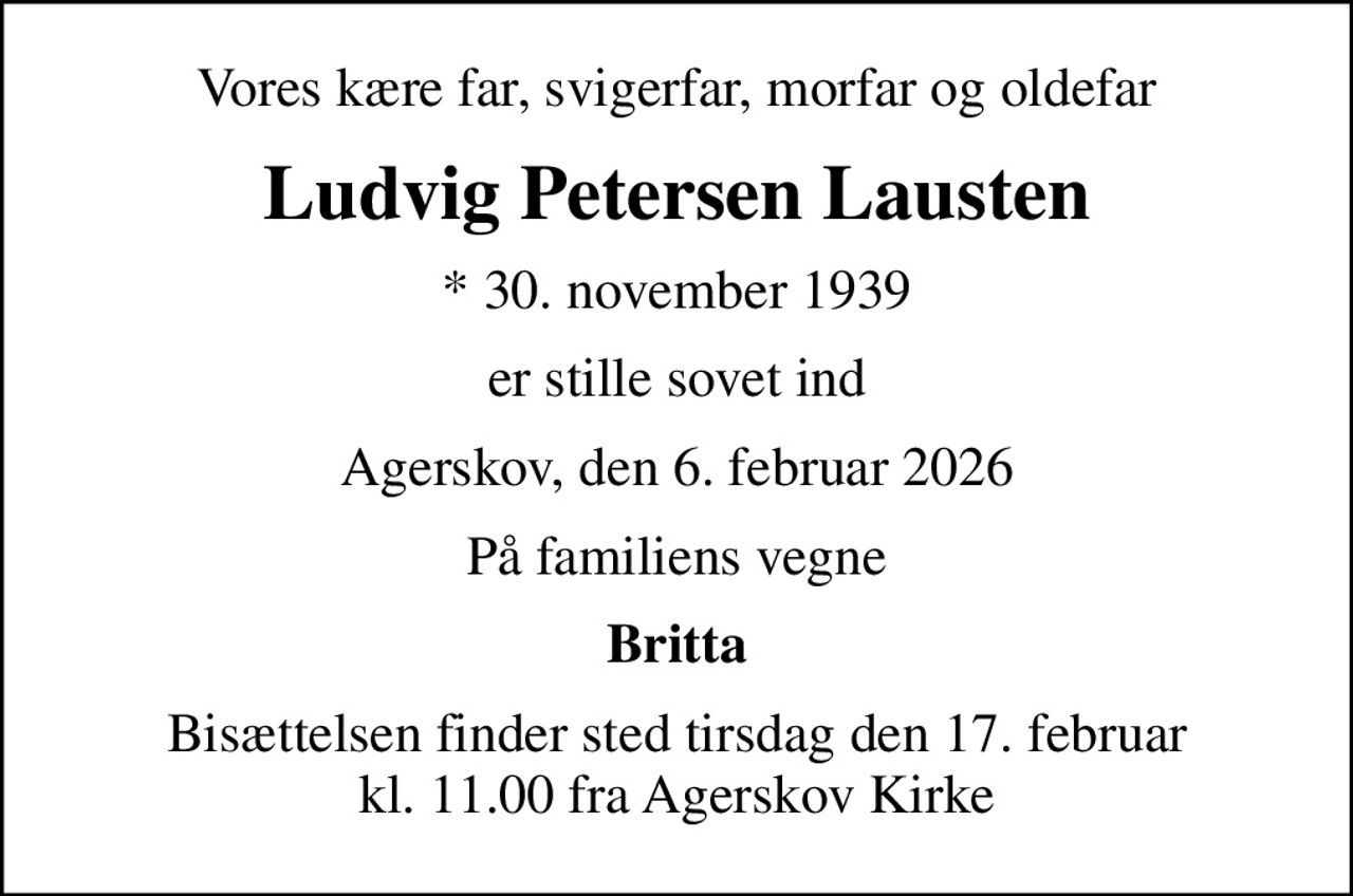 Vores kære far, svigerfar, morfar og oldefar
Ludvig Petersen Lausten
* 30. november 1939
er stille sovet ind
Agerskov, den 6. februar 2026
På familiens vegne
Britta
Bisættelsen finder sted tirsdag den 17. februar kl. 11.00 fra Agerskov Kirke