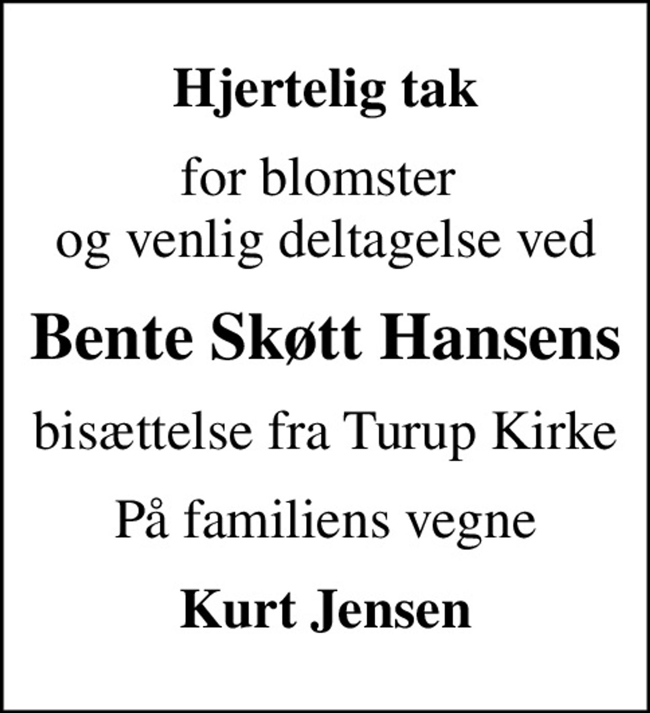 Hjertelig tak
for blomster  og venlig deltagelse ved
Bente Skøtt Hansens
bisættelse fra Turup Kirke
På familiens vegne
Kurt Jensen