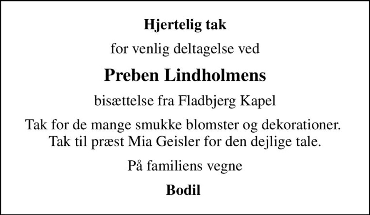 Hjertelig tak
for venlig deltagelse ved
Preben Lindholmens
bisættelse fra Fladbjerg Kapel
Tak for de mange smukke blomster og dekorationer.  Tak til præst Mia Geisler for den dejlige tale.
På familiens vegne
Bodil