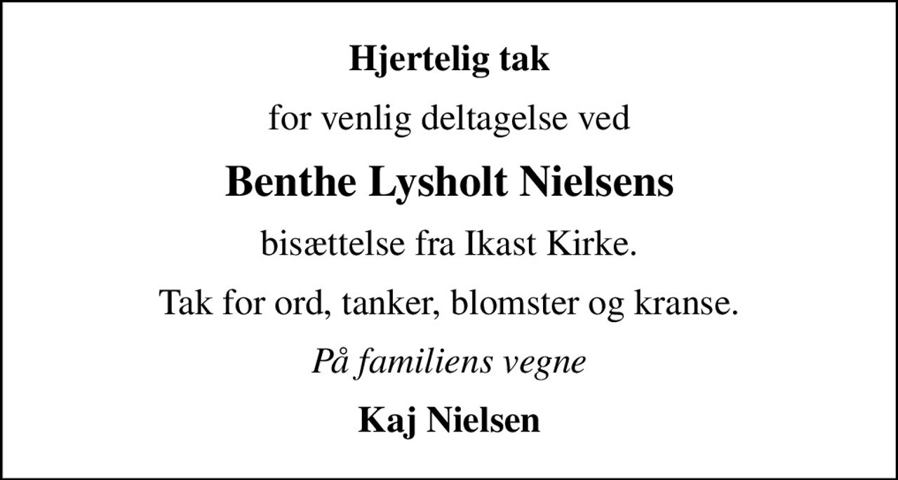 Hjertelig tak
for venlig deltagelse ved
Benthe Lysholt Nielsens
bisættelse fra Ikast Kirke.
Tak for ord, tanker, blomster og kranse.
På familiens vegne
Kaj Nielsen