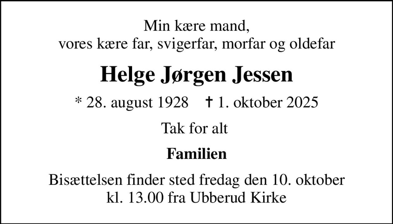 Min kære mand,  vores kære far, svigerfar, morfar og oldefar 
Helge Jørgen Jessen
* 28. august 1928    ✝ 1. oktober 2025
Tak for alt 
Familien
Bisættelsen finder sted fredag den 10. oktober kl. 13.00 fra Ubberud Kirke