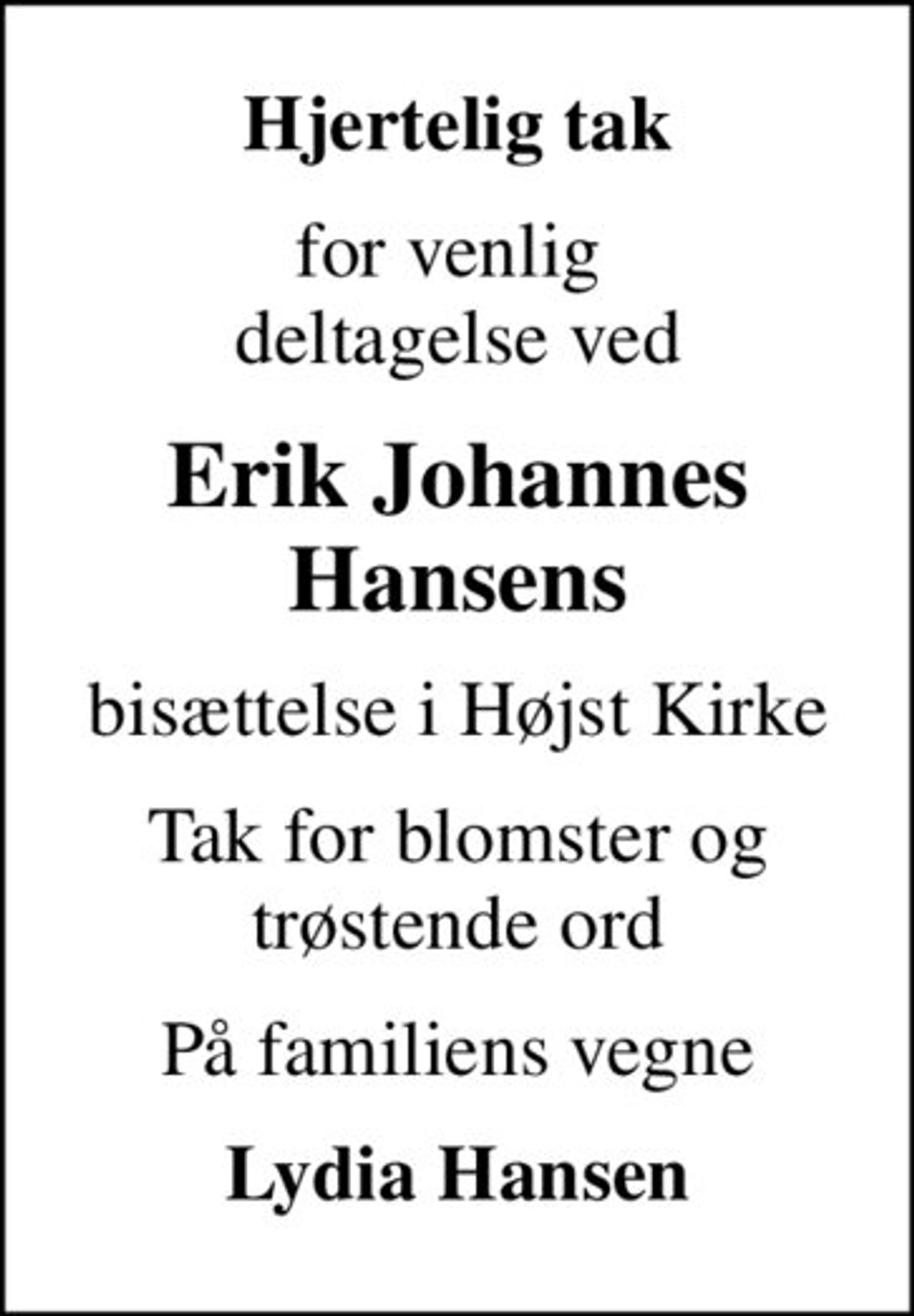 Hjertelig tak
for venlig  deltagelse ved
Erik Johannes Hansens
bisættelse i Højst Kirke
Tak for blomster og trøstende ord
På familiens vegne
Lydia Hansen